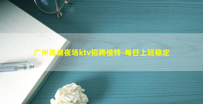 广州高端夜场ktv招聘模特-每日上班稳定