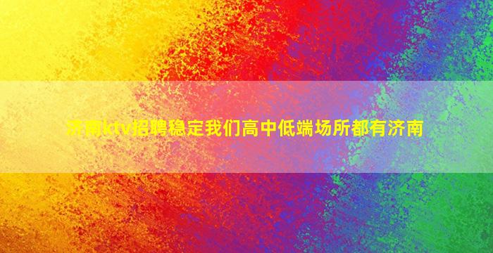 济南ktv招聘稳定我们高中低端场所都有济南